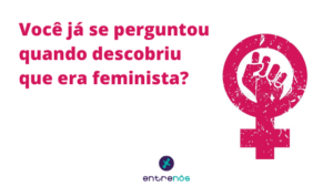 “Você já se perguntou quando descobriu que era feminista?”